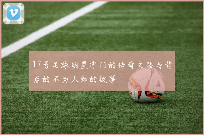17号足球明星守门的传奇之路与背后的不为人知的故事