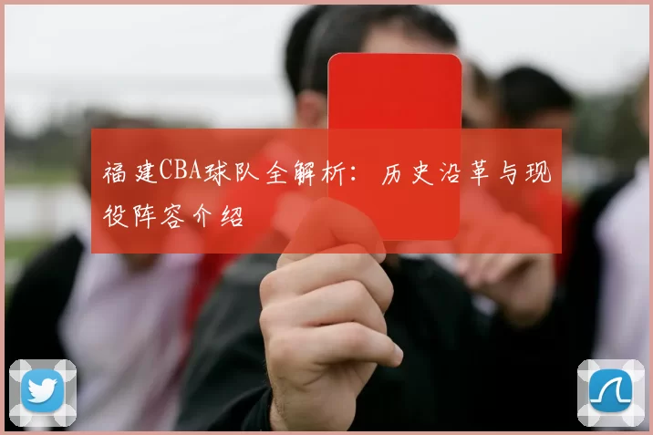 福建CBA球队全解析：历史沿革与现役阵容介绍