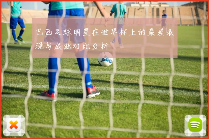 巴西足球明星在世界杯上的最差表现与成就对比分析