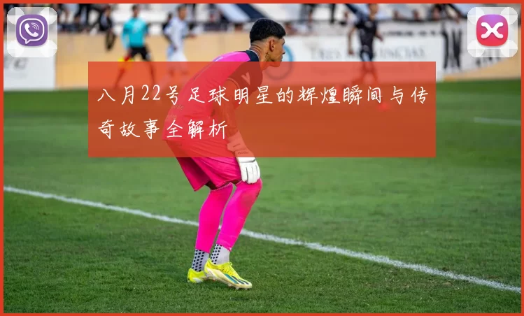 八月22号足球明星的辉煌瞬间与传奇故事全解析