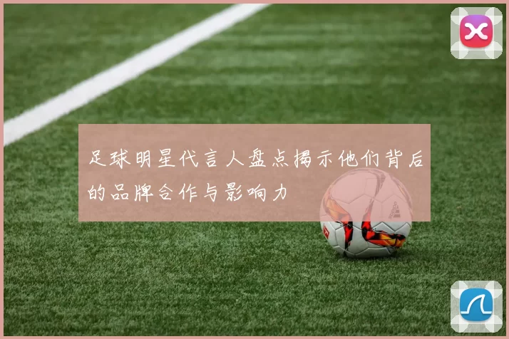 足球明星代言人盘点揭示他们背后的品牌合作与影响力