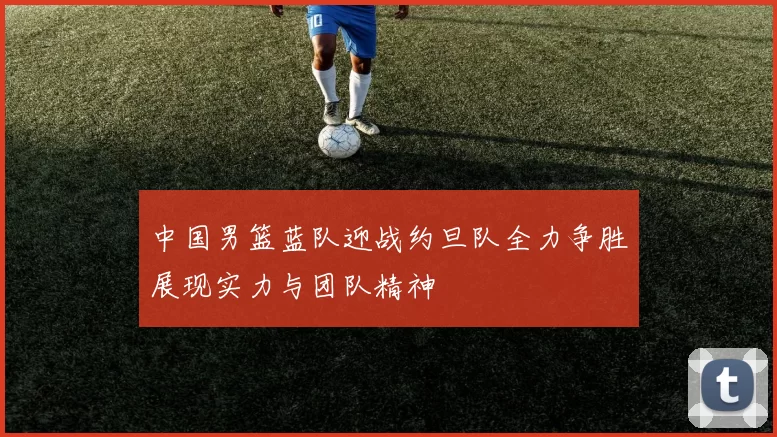 中国男篮蓝队迎战约旦队全力争胜展现实力与团队精神