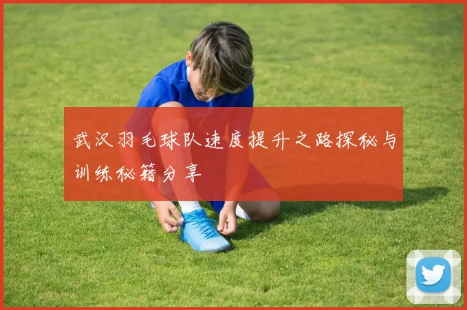 武汉羽毛球队速度提升之路探秘与训练秘籍分享