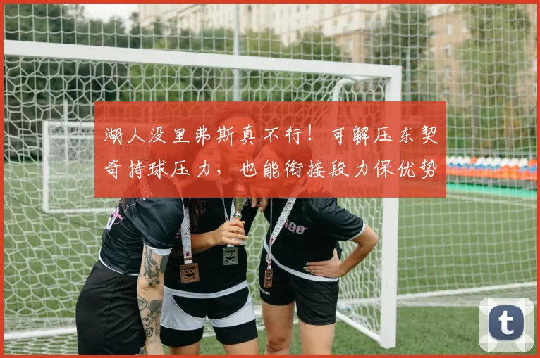 湖人没里弗斯真不行！可解压东契奇持球压力，也能衔接段力保优势