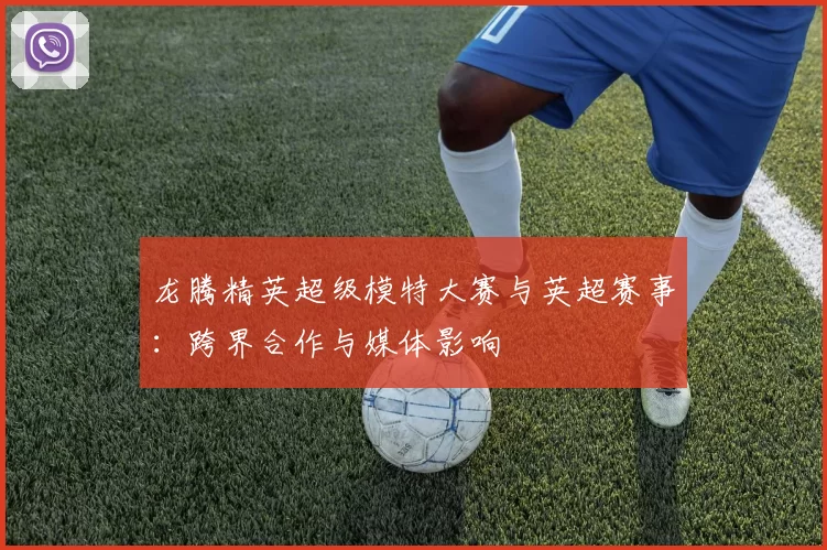 龙腾精英超级模特大赛与英超赛事：跨界合作与媒体影响