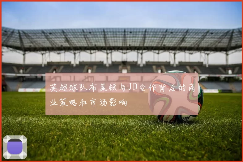 英超球队布莱顿与JD合作背后的商业策略和市场影响