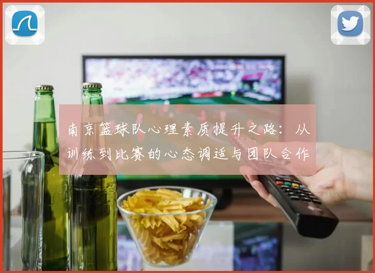 南京篮球队心理素质提升之路：从训练到比赛的心态调适与团队合作