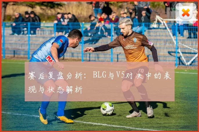 赛后复盘分析：BLG与V5对决中的表现与状态解析