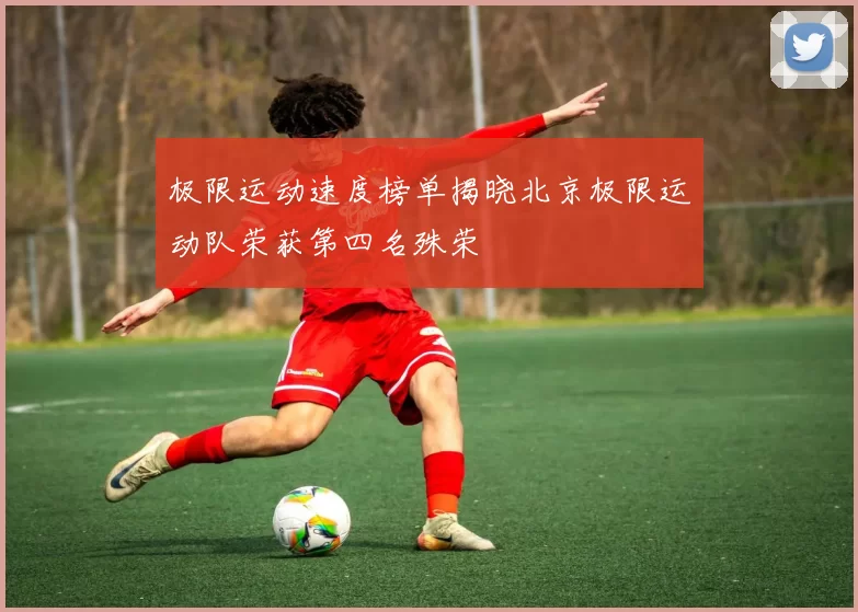 极限运动速度榜单揭晓北京极限运动队荣获第四名殊荣