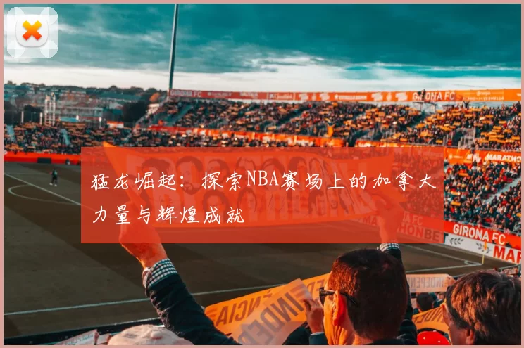 猛龙崛起：探索NBA赛场上的加拿大力量与辉煌成就