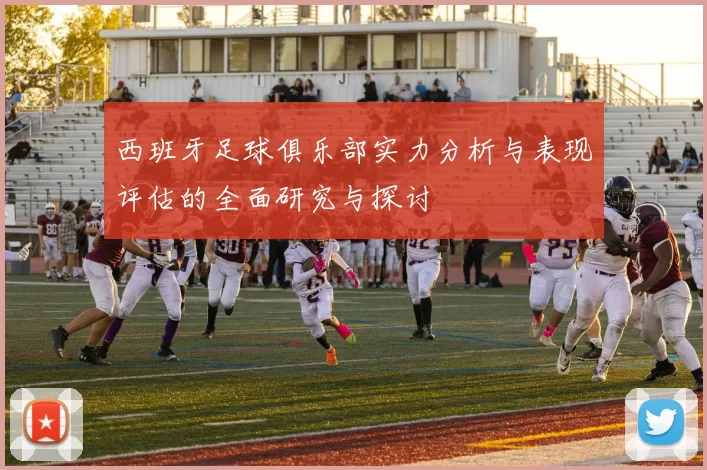 西班牙足球俱乐部实力分析与表现评估的全面研究与探讨