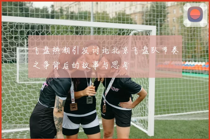 飞盘热潮引发讨论北京飞盘队节奏之争背后的故事与思考