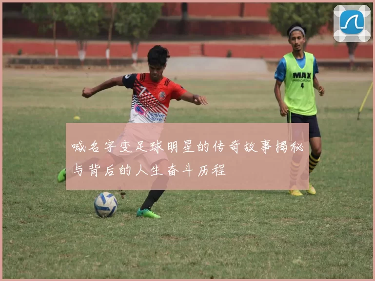喊名字变足球明星的传奇故事揭秘与背后的人生奋斗历程