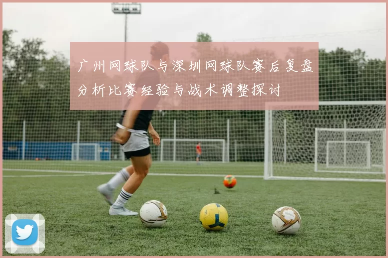 广州网球队与深圳网球队赛后复盘分析比赛经验与战术调整探讨