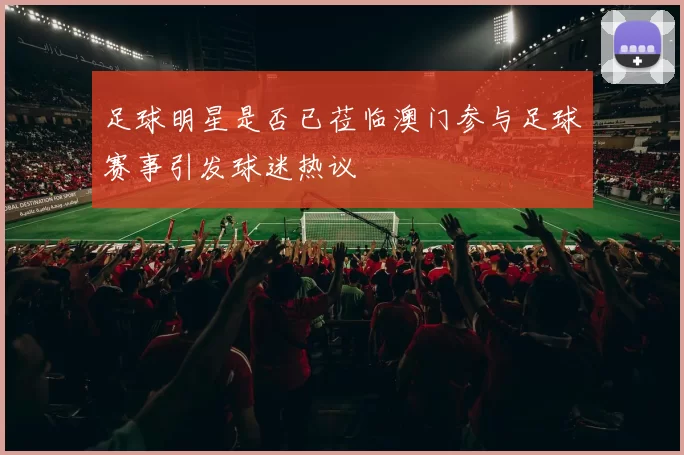 足球明星是否已莅临澳门参与足球赛事引发球迷热议