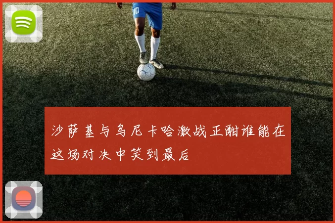 沙萨基与乌尼卡哈激战正酣谁能在这场对决中笑到最后