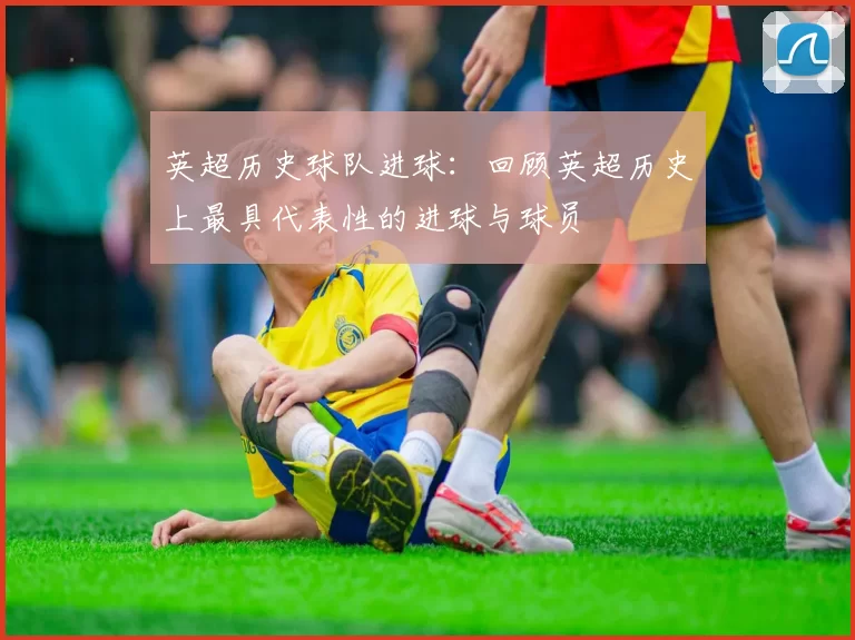 英超历史球队进球：回顾英超历史上最具代表性的进球与球员