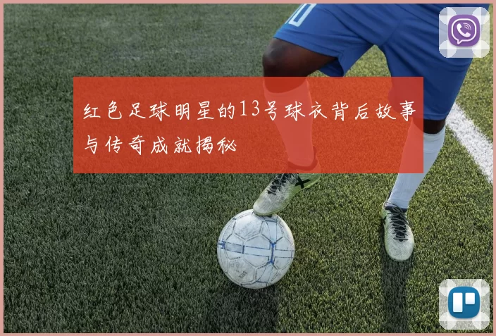红色足球明星的13号球衣背后故事与传奇成就揭秘