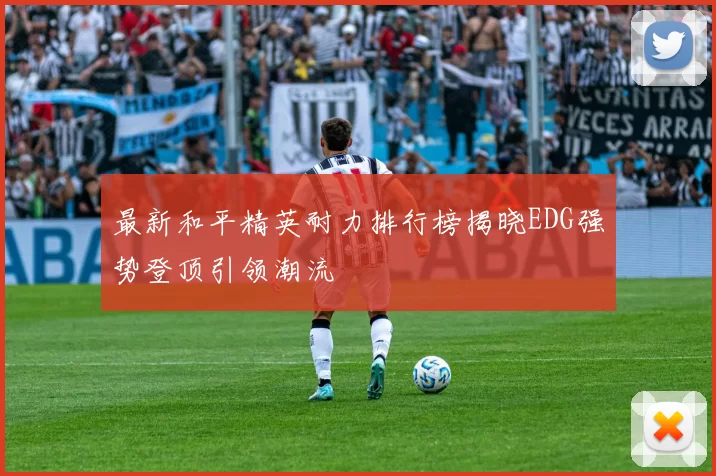 最新和平精英耐力排行榜揭晓EDG强势登顶引领潮流