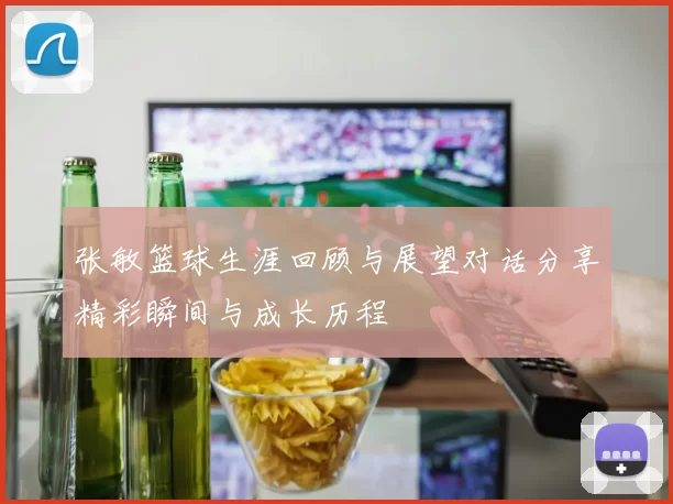 张敏篮球生涯回顾与展望对话分享精彩瞬间与成长历程