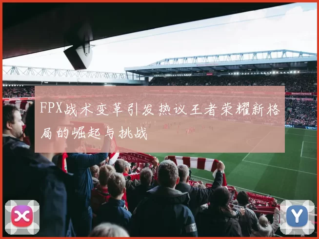 FPX战术变革引发热议王者荣耀新格局的崛起与挑战